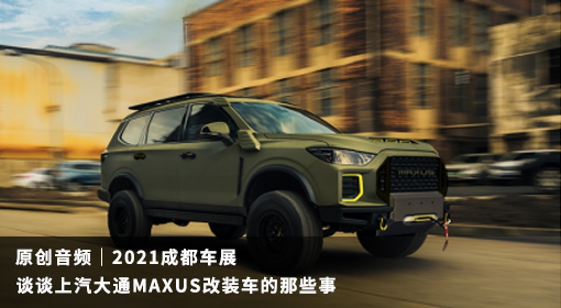 原創音頻｜2021成都車展 談談上汽大通MAXUS改裝車的那些事